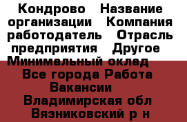 Кондрово › Название организации ­ Компания-работодатель › Отрасль предприятия ­ Другое › Минимальный оклад ­ 1 - Все города Работа » Вакансии   . Владимирская обл.,Вязниковский р-н